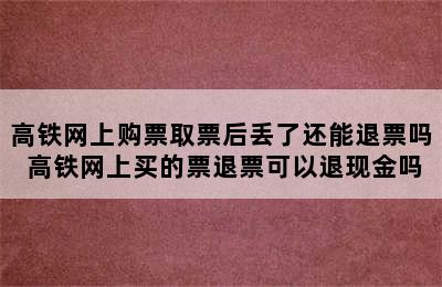 高铁网上购票取票后丢了还能退票吗 高铁网上买的票退票可以退现金吗